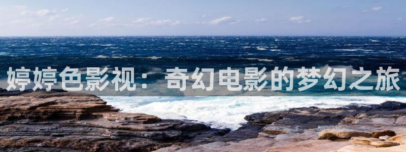 汤姆影院在线看：婷婷色影视：奇幻电影的梦幻之旅