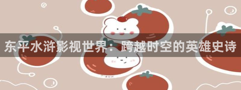 汤姆影院h：东平水浒影视世界：跨越时空的英雄史诗