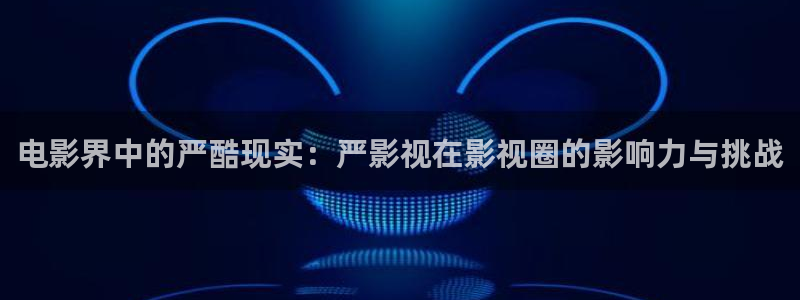 汤姆影院tom在线观看：电影界中的严酷现实：严影视在影视圈的影响力与挑战