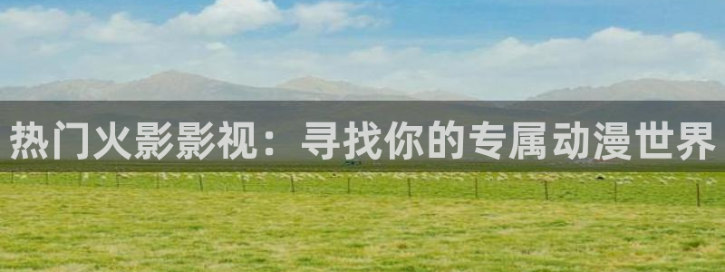 汤姆高清影院网站入口：热门火影影视：寻找你的专属动漫世界